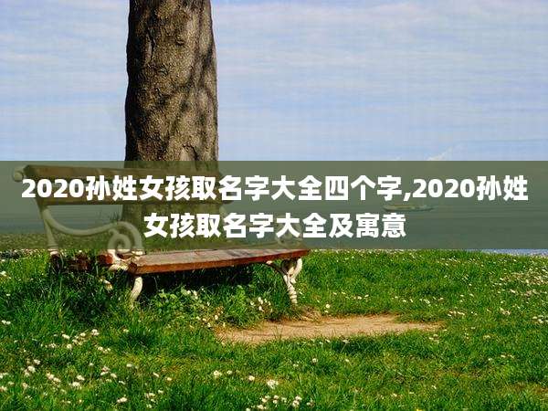 2020孙姓女孩取名字大全四个字,2020孙姓女孩取名字大全及寓意