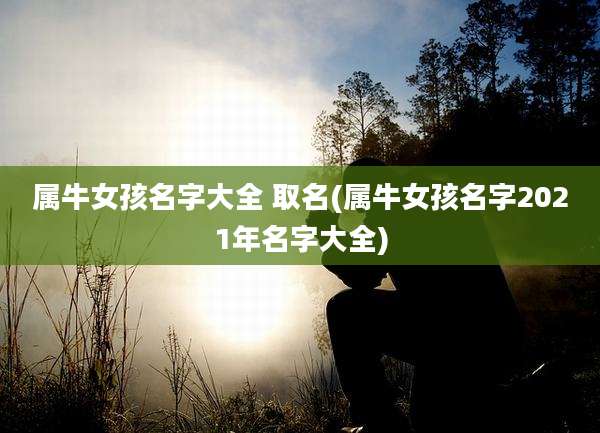 属牛女孩名字大全 取名(属牛女孩名字2021年名字大全)