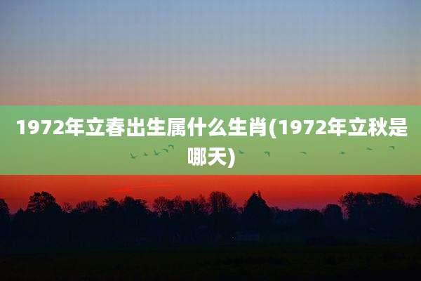 1972年立春出生属什么生肖(1972年立秋是哪天)