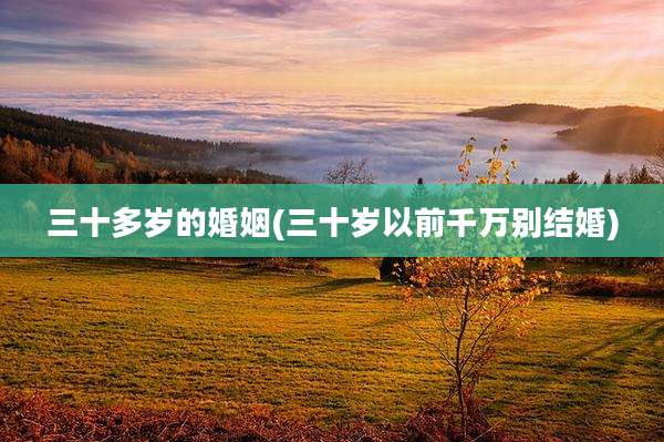 三十多岁的婚姻(三十岁以前千万别结婚)