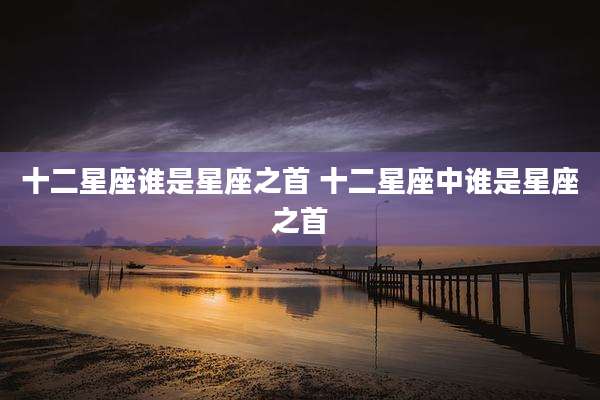十二星座谁是星座之首 十二星座中谁是星座之首