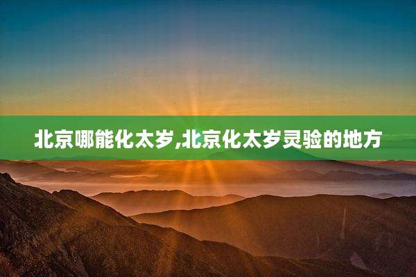 北京哪能化太岁,北京化太岁灵验的地方