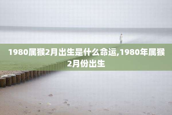 1980属猴2月出生是什么命运,1980年属猴2月份出生