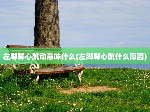 左脚脚心跳动意味什么(左脚脚心跳什么原因)