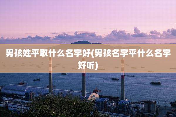 男孩姓平取什么名字好(男孩名字平什么名字好听)