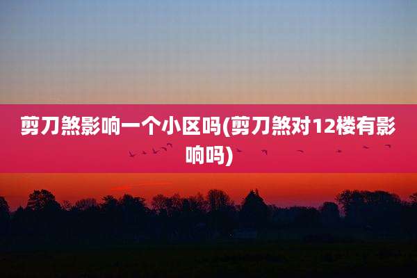 剪刀煞影响一个小区吗(剪刀煞对12楼有影响吗)