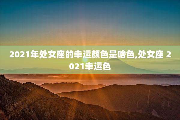 2021年处女座的幸运颜色是啥色,处女座 2021幸运色