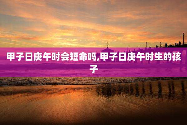甲子日庚午时会短命吗,甲子日庚午时生的孩子