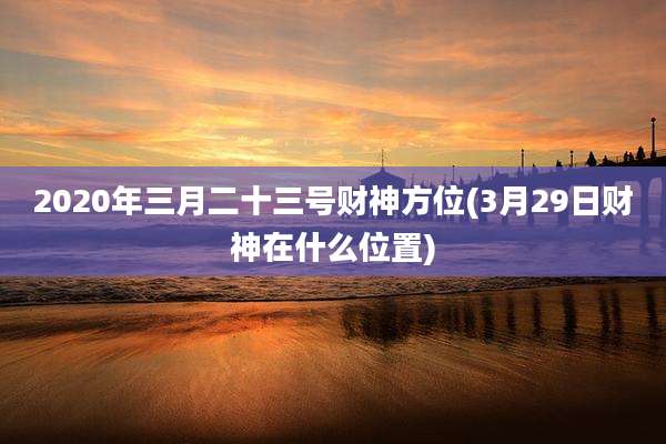 2020年三月二十三号财神方位(3月29日财神在什么位置)