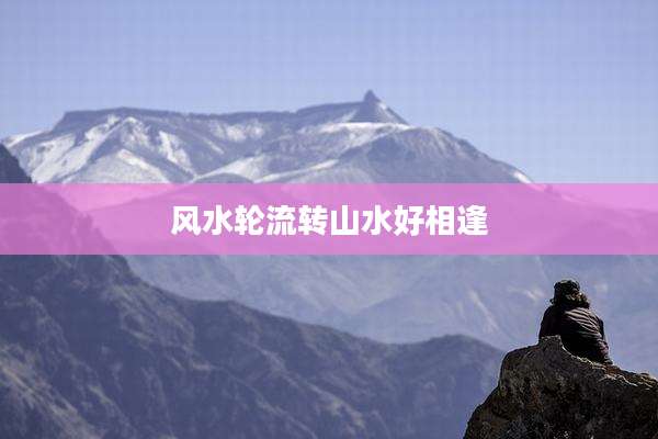 风水轮流转山水好相逢