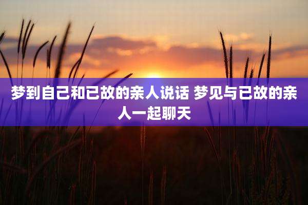 梦到自己和已故的亲人说话 梦见与已故的亲人一起聊天