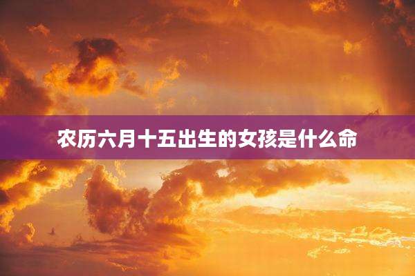 农历六月十五出生的女孩是什么命