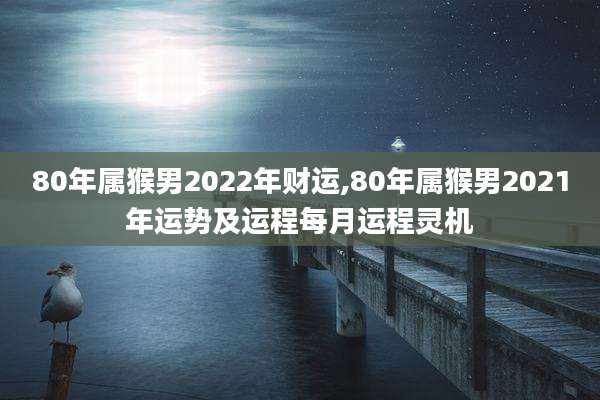 80年属猴男2022年财运,80年属猴男2021年运势及运程每月运程灵机