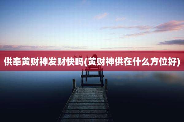 供奉黄财神发财快吗(黄财神供在什么方位好)