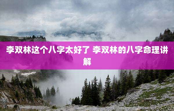 李双林这个八字太好了 李双林的八字命理讲解