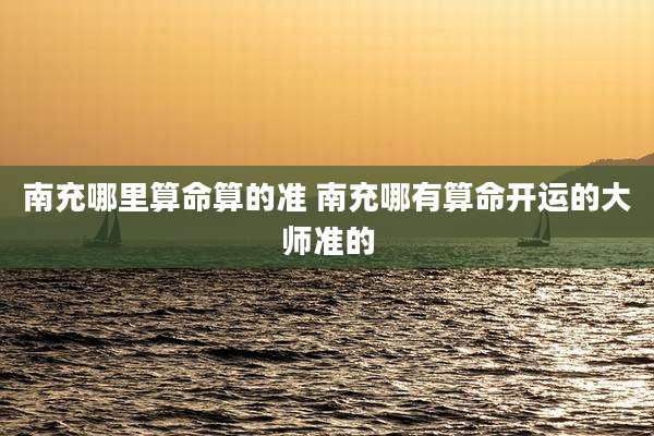 南充哪里算命算的准 南充哪有算命开运的大师准的