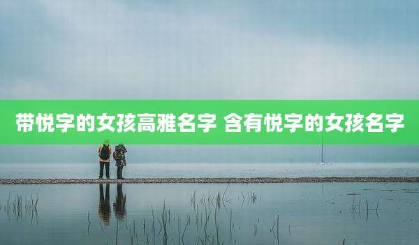 带悦字的女孩高雅名字 含有悦字的女孩名字