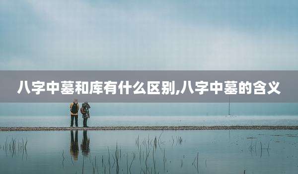 八字中墓和库有什么区别,八字中墓的含义