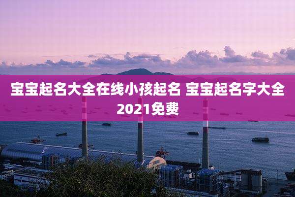宝宝起名大全在线小孩起名 宝宝起名字大全2021免费