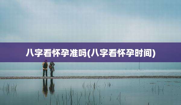 八字看怀孕准吗(八字看怀孕时间)