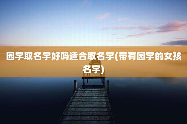 园字取名字好吗适合取名字(带有园字的女孩名字)