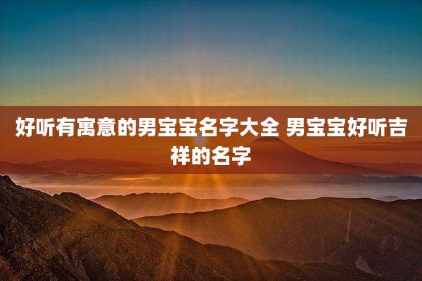 好听有寓意的男宝宝名字大全 男宝宝好听吉祥的名字