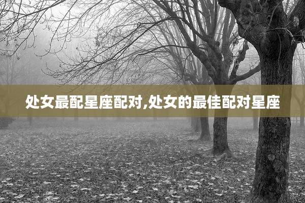 处女最配星座配对,处女的最佳配对星座