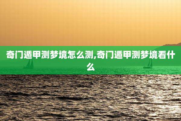奇门遁甲测梦境怎么测,奇门遁甲测梦境看什么