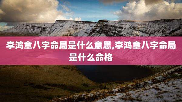 李鸿章八字命局是什么意思,李鸿章八字命局是什么命格