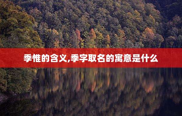 季惟的含义,季字取名的寓意是什么