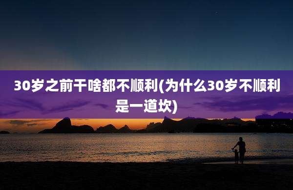 30岁之前干啥都不顺利(为什么30岁不顺利是一道坎)