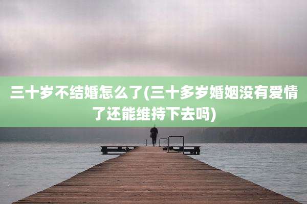 三十岁不结婚怎么了(三十多岁婚姻没有爱情了还能维持下去吗)