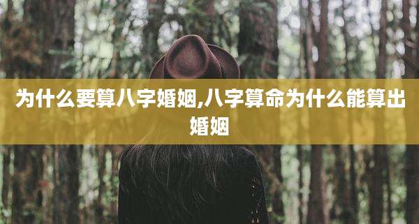 为什么要算八字婚姻,八字算命为什么能算出婚姻