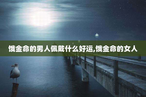 饿金命的男人佩戴什么好运,饿金命的女人