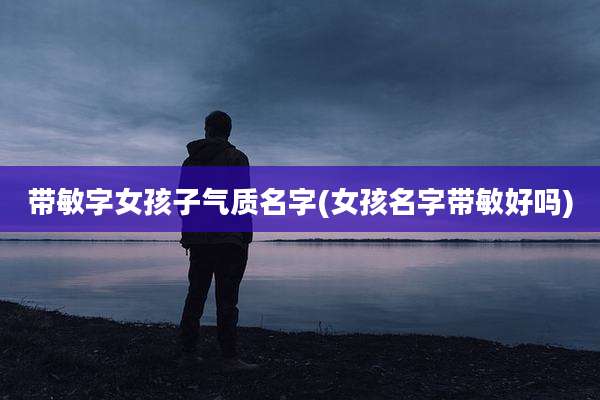 带敏字女孩子气质名字(女孩名字带敏好吗)