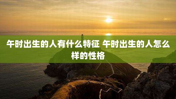 午时出生的人有什么特征 午时出生的人怎么样的性格