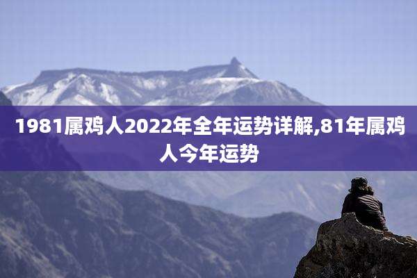 1981属鸡人2022年全年运势详解,81年属鸡人今年运势