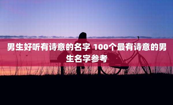 男生好听有诗意的名字 100个最有诗意的男生名字参考