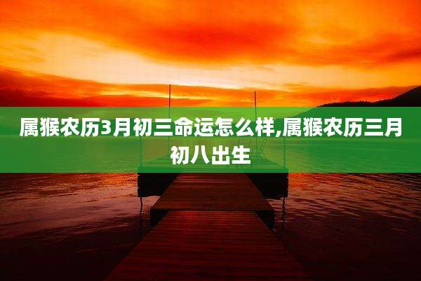 属猴农历3月初三命运怎么样,属猴农历三月初八出生