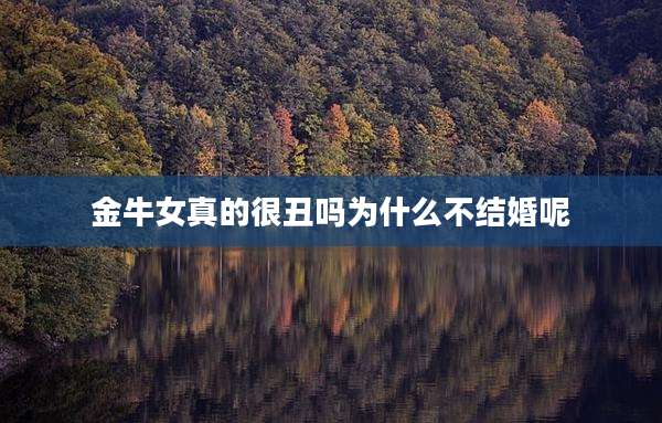 金牛女真的很丑吗为什么不结婚呢