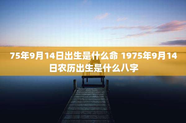 75年9月14日出生是什么命 1975年9月14日农历出生是什么八字