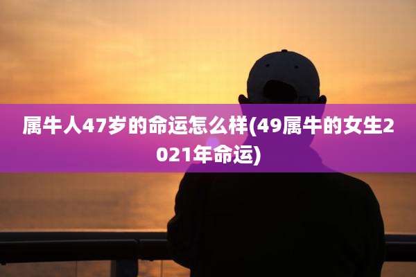 属牛人47岁的命运怎么样(49属牛的女生2021年命运)