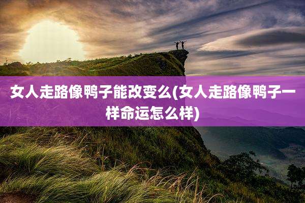 女人走路像鸭子能改变么(女人走路像鸭子一样命运怎么样)
