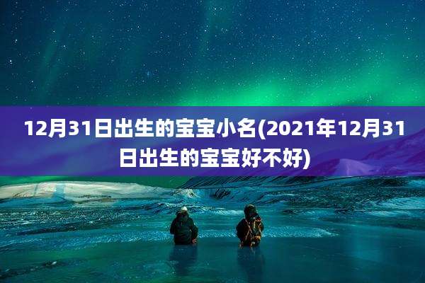 12月31日出生的宝宝小名(2021年12月31日出生的宝宝好不好)