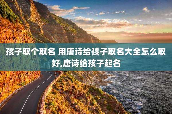 孩子取个取名 用唐诗给孩子取名大全怎么取好,唐诗给孩子起名