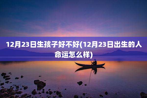 12月23日生孩子好不好(12月23日出生的人命运怎么样)