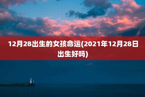 12月28出生的女孩命运(2021年12月28日出生好吗)