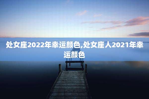 处女座2022年幸运颜色,处女座人2021年幸运颜色
