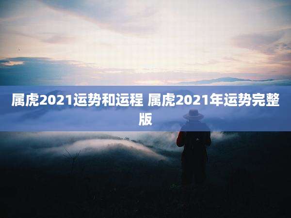 属虎2021运势和运程 属虎2021年运势完整版