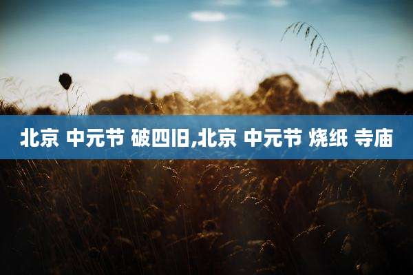 北京 中元节 破四旧,北京 中元节 烧纸 寺庙